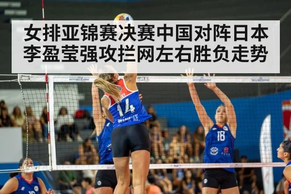 女排亚锦赛决赛中国对阵日本 李盈莹强攻拦网左右胜负走势