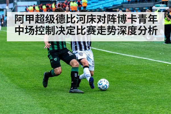 阿甲超级德比河床对阵博卡青年中场控制决定比赛走势深度分析