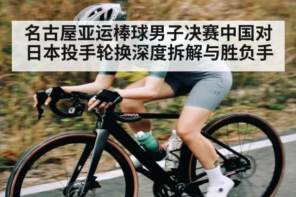 名古屋亚运棒球男子决赛中国对日本投手轮换深度拆解与胜负手