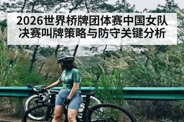 2026世界桥牌团体赛中国女队决赛叫牌策略与防守关键分析