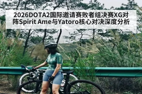2026DOTA2国际邀请赛败者组决赛XG对阵Spirit Ame与Yatoro核心对决深度分析