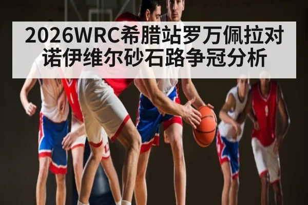 2026WRC希腊站罗万佩拉对诺伊维尔砂石路争冠分析