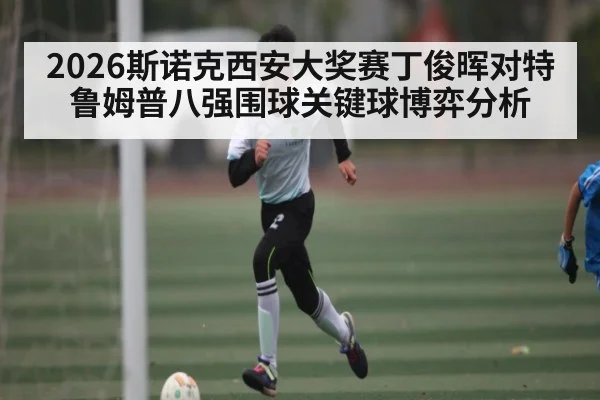 2026斯诺克西安大奖赛丁俊晖对特鲁姆普八强围球关键球博弈分析