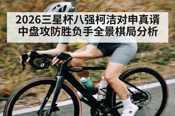 2026三星杯八强柯洁对申真谞中盘攻防胜负手全景棋局分析