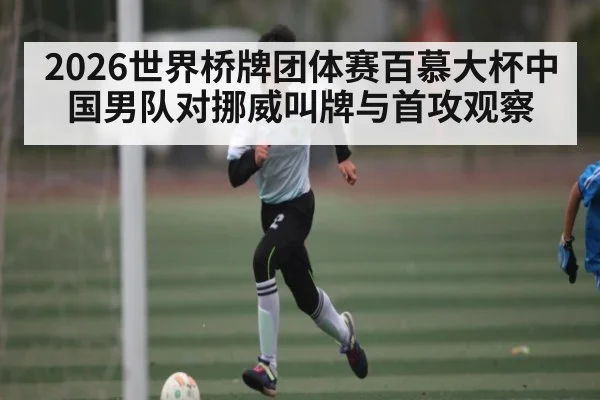 2026世界桥牌团体赛百慕大杯中国男队对挪威叫牌与首攻观察