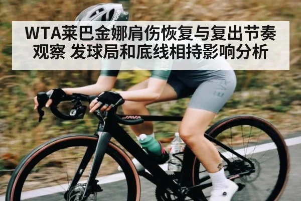 WTA莱巴金娜肩伤恢复与复出节奏观察 发球局和底线相持影响分析